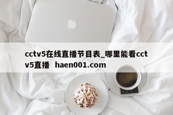 cctv5在线直播节目表_哪里能看cctv5直播 haen001.com