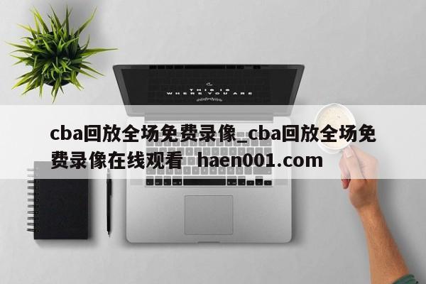 cba回放全场免费录像_cba回放全场免费录像在线观看 haen001.com