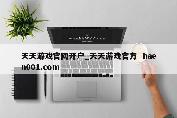 天天游戏官网开户_天天游戏官方  haen001.com