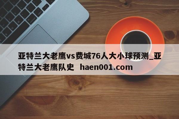 亚特兰大老鹰vs费城76人大小球预测_亚特兰大老鹰队史 haen001.com