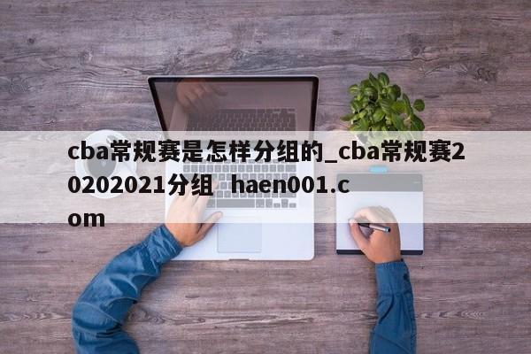 cba常规赛是怎样分组的_cba常规赛20202021分组  haen001.com