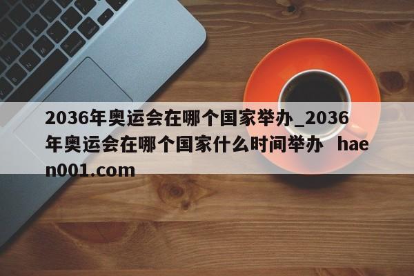 2036年奥运会在哪个国家举办_2036年奥运会在哪个国家什么时间举办 haen001.com