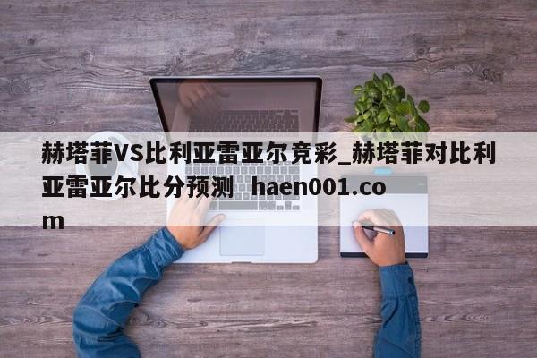 赫塔菲VS比利亚雷亚尔竞彩_赫塔菲对比利亚雷亚尔比分预测  haen001.com