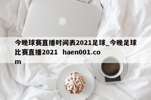 今晚球赛直播时间表2021足球_今晚足球比赛直播2021 haen001.com