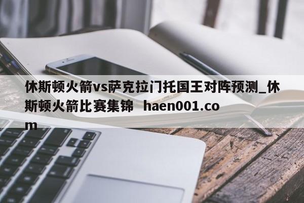 休斯顿火箭vs萨克拉门托国王对阵预测_休斯顿火箭比赛集锦 haen001.com