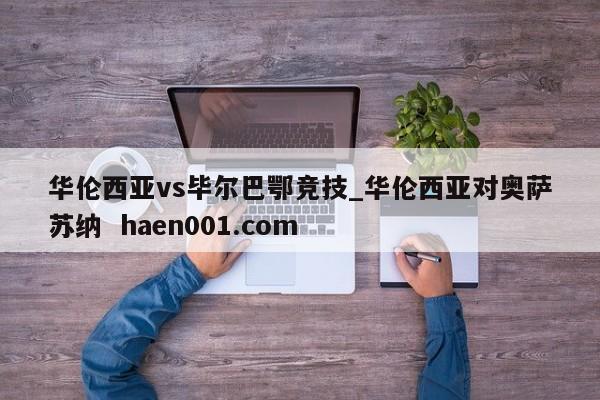 华伦西亚vs毕尔巴鄂竞技_华伦西亚对奥萨苏纳 haen001.com