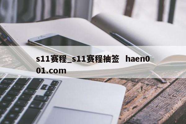 s11赛程_s11赛程抽签  haen001.com