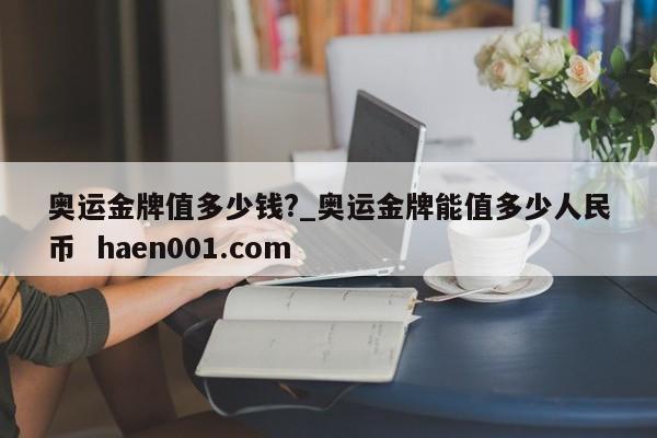 奥运金牌值多少钱?_奥运金牌能值多少人民币 haen001.com