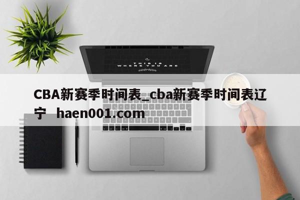 CBA新赛季时间表_cba新赛季时间表辽宁 haen001.com