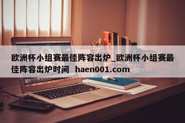 欧洲杯小组赛最佳阵容出炉_欧洲杯小组赛最佳阵容出炉时间 haen001.com