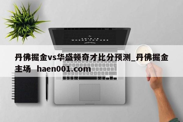 丹佛掘金vs华盛顿奇才比分预测_丹佛掘金主场 haen001.com