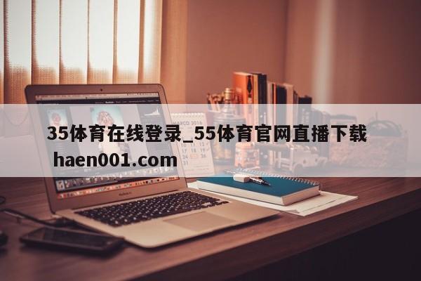 35体育在线登录_55体育官网直播下载 haen001.com