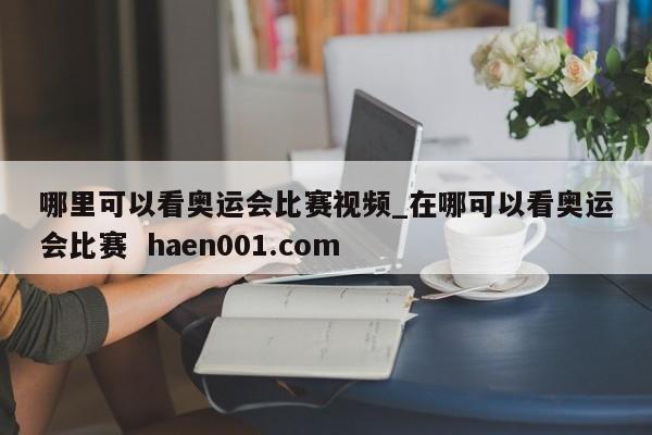 哪里可以看奥运会比赛视频_在哪可以看奥运会比赛  haen001.com