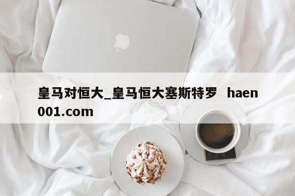 皇马对恒大_皇马恒大塞斯特罗  haen001.com