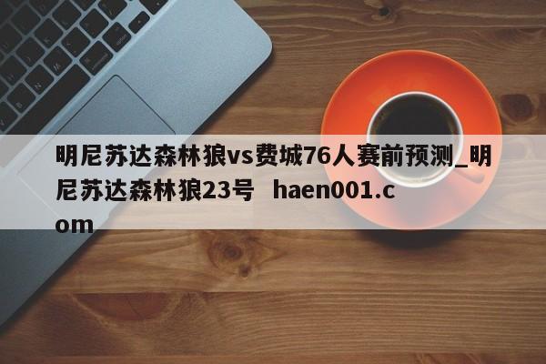 明尼苏达森林狼vs费城76人赛前预测_明尼苏达森林狼23号 haen001.com