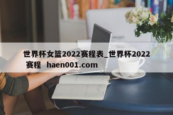 世界杯女篮2022赛程表_世界杯2022 赛程 haen001.com
