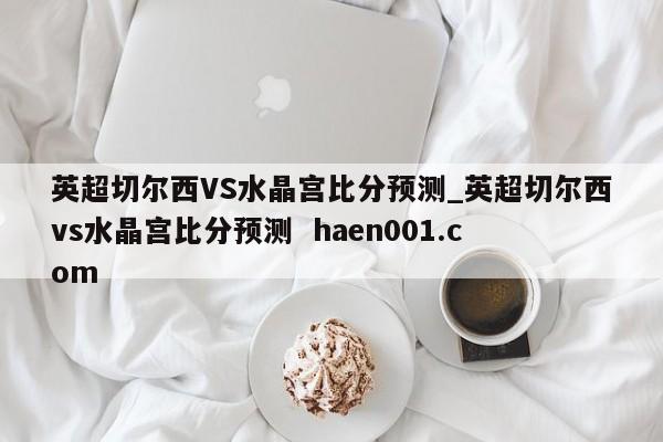 英超切尔西VS水晶宫比分预测_英超切尔西vs水晶宫比分预测 haen001.com