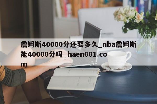 詹姆斯40000分还要多久_nba詹姆斯能40000分吗 haen001.com