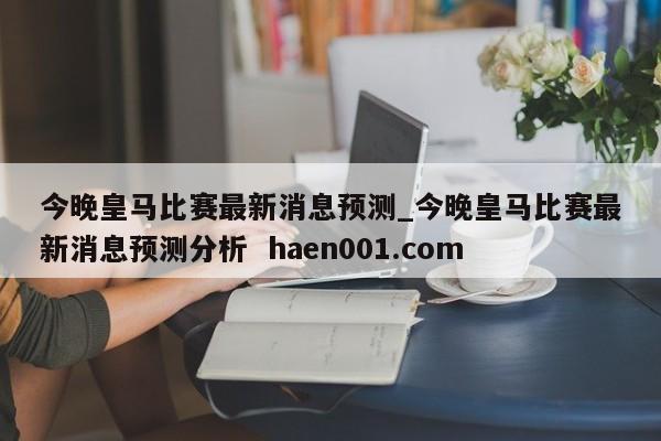 今晚皇马比赛最新消息预测_今晚皇马比赛最新消息预测分析  haen001.com