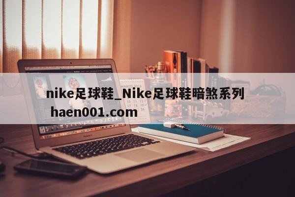 nike足球鞋_Nike足球鞋暗煞系列  haen001.com