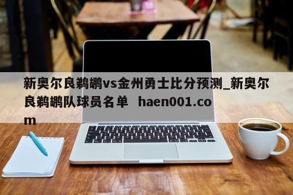 新奥尔良鹈鹕vs金州勇士比分预测_新奥尔良鹈鹕队球员名单  haen001.com