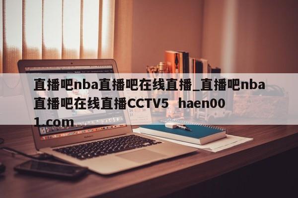 直播吧nba直播吧在线直播_直播吧nba直播吧在线直播CCTV5  haen001.com
