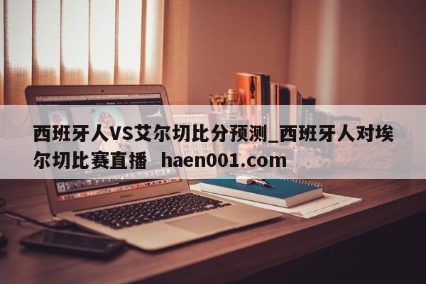 西班牙人VS艾尔切比分预测_西班牙人对埃尔切比赛直播 haen001.com
