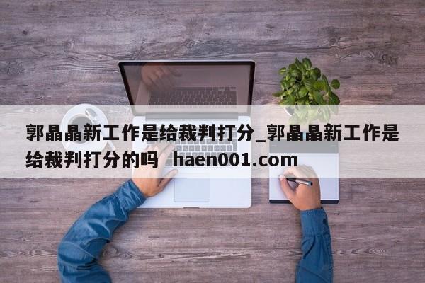 郭晶晶新工作是给裁判打分_郭晶晶新工作是给裁判打分的吗  haen001.com