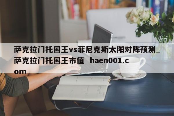 萨克拉门托国王vs菲尼克斯太阳对阵预测_萨克拉门托国王市值 haen001.com
