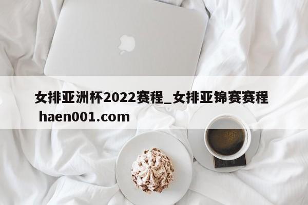 女排亚洲杯2022赛程_女排亚锦赛赛程  haen001.com