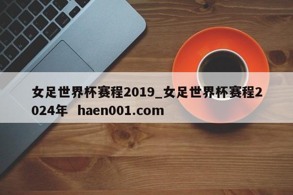 女足世界杯赛程2019_女足世界杯赛程2024年  haen001.com