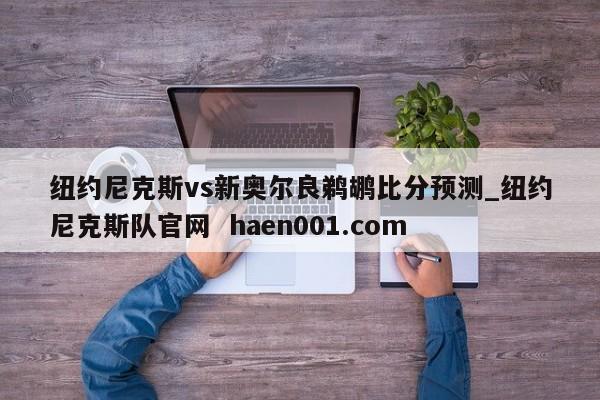 纽约尼克斯vs新奥尔良鹈鹕比分预测_纽约尼克斯队官网 haen001.com