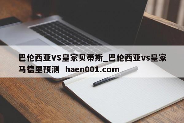 巴伦西亚VS皇家贝蒂斯_巴伦西亚vs皇家马德里预测 haen001.com