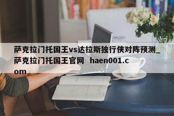 萨克拉门托国王vs达拉斯独行侠对阵预测_萨克拉门托国王官网 haen001.com