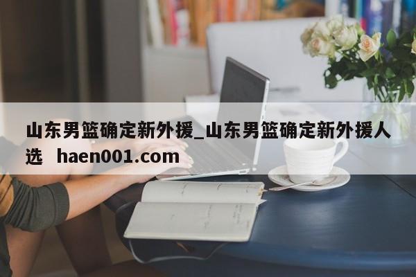 山东男篮确定新外援_山东男篮确定新外援人选  haen001.com