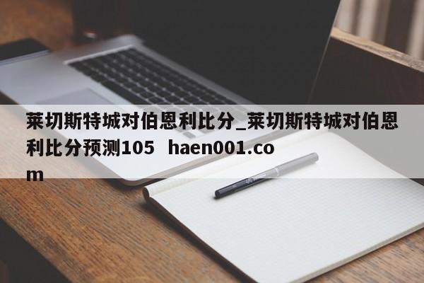 莱切斯特城对伯恩利比分_莱切斯特城对伯恩利比分预测105 haen001.com