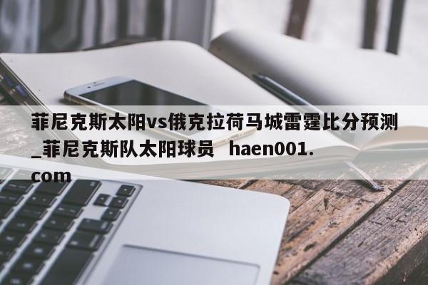 菲尼克斯太阳vs俄克拉荷马城雷霆比分预测_菲尼克斯队太阳球员  haen001.com