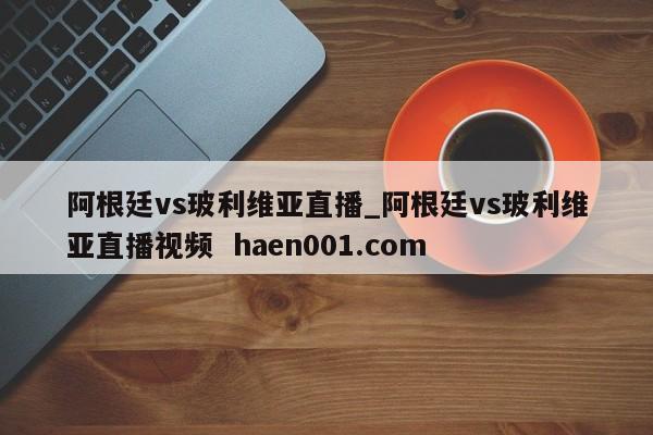 阿根廷vs玻利维亚直播_阿根廷vs玻利维亚直播视频  haen001.com