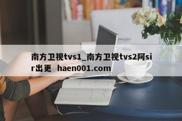南方卫视tvs1_南方卫视tvs2阿sir出更 haen001.com
