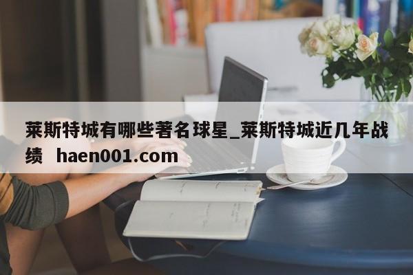 莱斯特城有哪些著名球星_莱斯特城近几年战绩 haen001.com