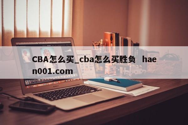 CBA怎么买_cba怎么买胜负 haen001.com