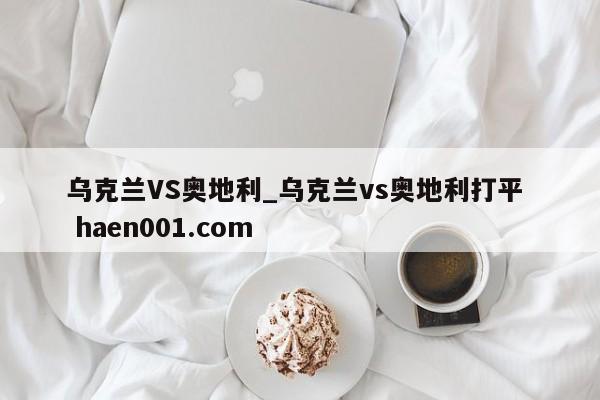 乌克兰VS奥地利_乌克兰vs奥地利打平  haen001.com