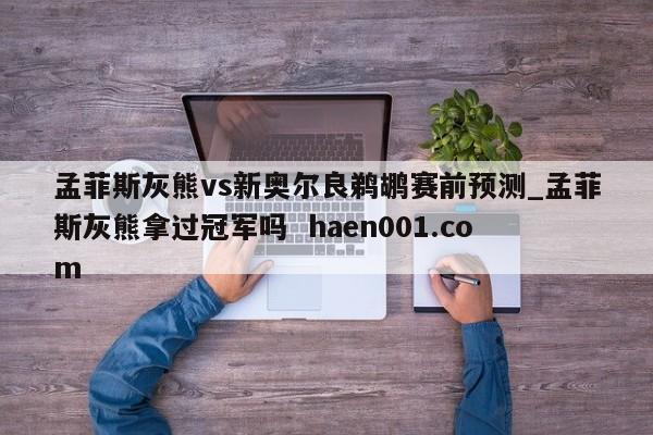 孟菲斯灰熊vs新奥尔良鹈鹕赛前预测_孟菲斯灰熊拿过冠军吗  haen001.com