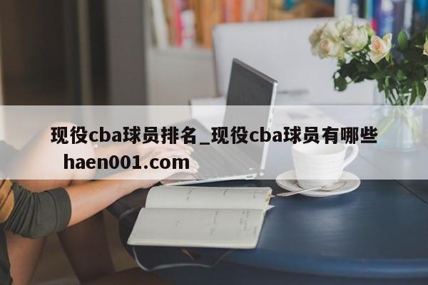 现役cba球员排名_现役cba球员有哪些  haen001.com