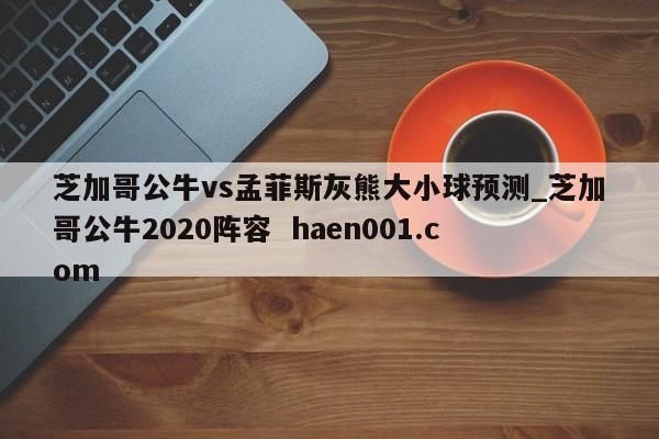 芝加哥公牛vs孟菲斯灰熊大小球预测_芝加哥公牛2020阵容 haen001.com
