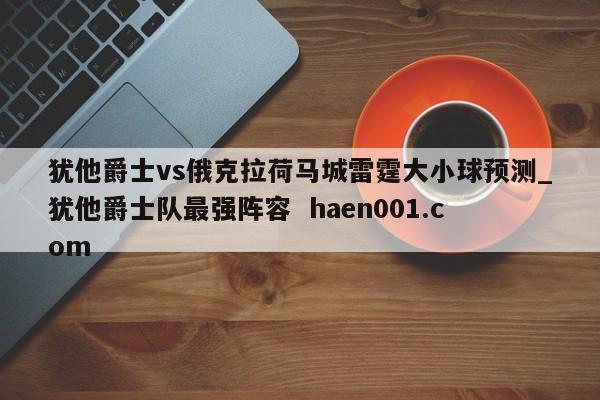 犹他爵士vs俄克拉荷马城雷霆大小球预测_犹他爵士队最强阵容 haen001.com