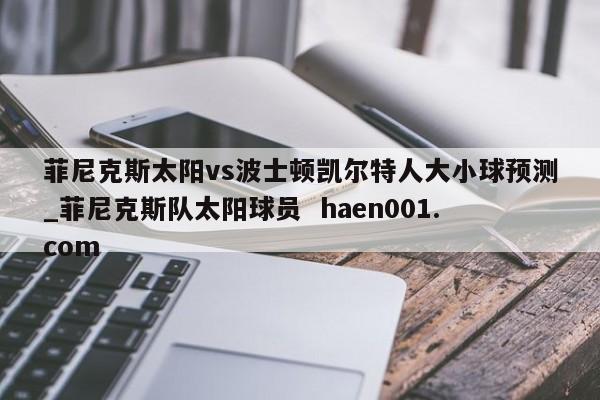 菲尼克斯太阳vs波士顿凯尔特人大小球预测_菲尼克斯队太阳球员  haen001.com