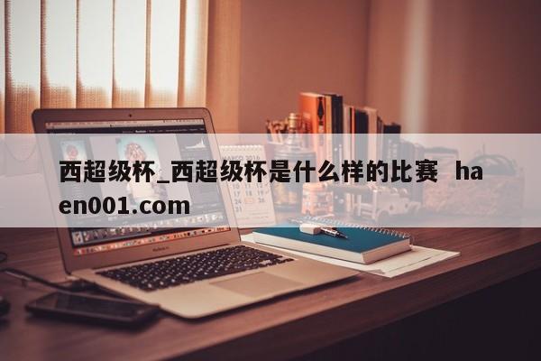 西超级杯_西超级杯是什么样的比赛  haen001.com