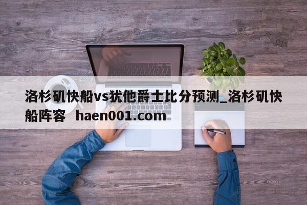 洛杉矶快船vs犹他爵士比分预测_洛杉矶快船阵容  haen001.com