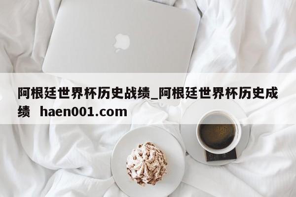 阿根廷世界杯历史战绩_阿根廷世界杯历史成绩 haen001.com